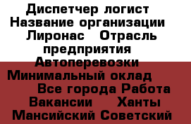 Диспетчер-логист › Название организации ­ Лиронас › Отрасль предприятия ­ Автоперевозки › Минимальный оклад ­ 18 500 - Все города Работа » Вакансии   . Ханты-Мансийский,Советский г.